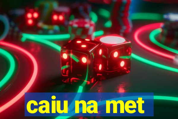 caiu na met